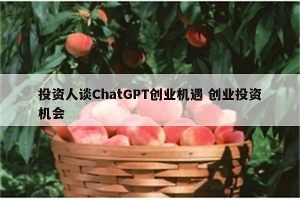 投资人谈ChatGPT创业机遇 创业投资机会