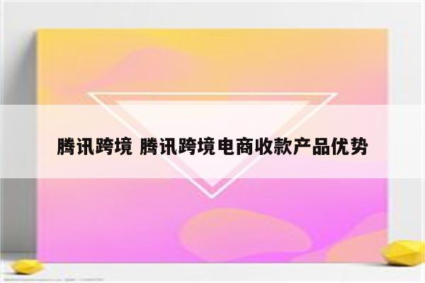腾讯跨境 腾讯跨境电商收款产品优势