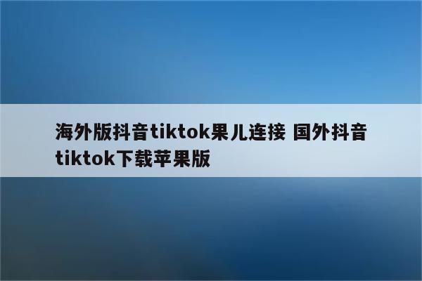 海外版抖音tiktok果儿连接 国外抖音tiktok下载苹果版
