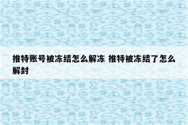 推特账号被冻结怎么解冻 推特被冻结了怎么解封