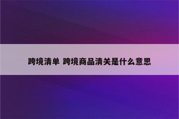 跨境清单 跨境商品清关是什么意思