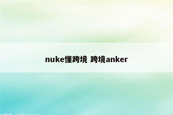 nuke懂跨境 跨境anker