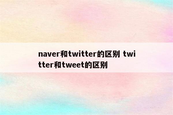 naver和twitter的区别 twitter和tweet的区别