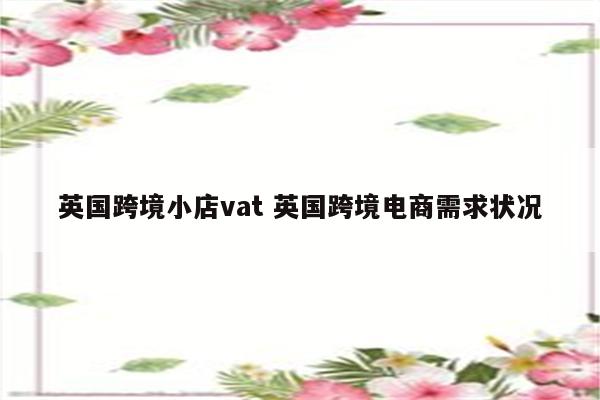 英国跨境小店vat 英国跨境电商需求状况