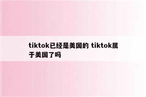 tiktok已经是美国的 tiktok属于美国了吗