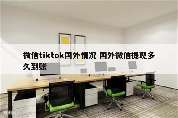 微信tiktok国外情况 国外微信提现多久到账