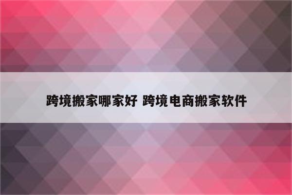 跨境搬家哪家好 跨境电商搬家软件