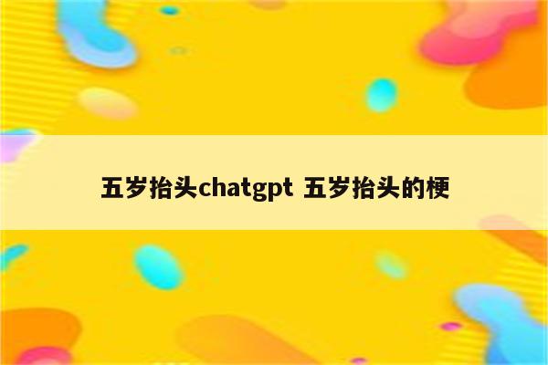 五岁抬头chatgpt 五岁抬头的梗