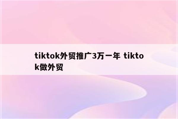 tiktok外贸推广3万一年 tiktok做外贸