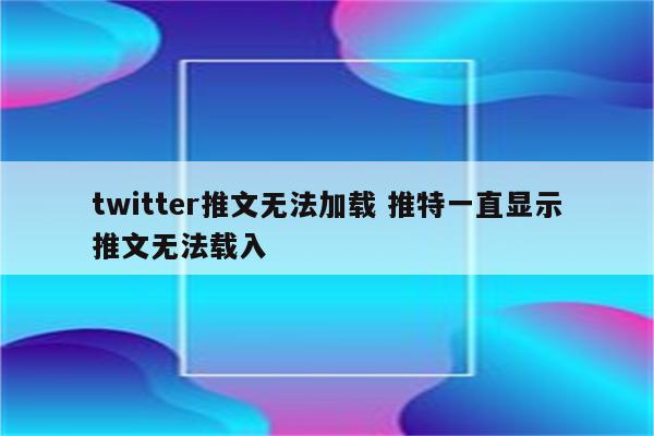 twitter推文无法加载 推特一直显示推文无法载入