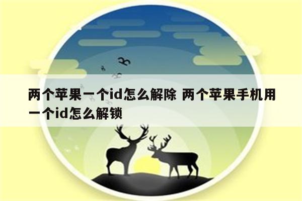 两个苹果一个id怎么解除 两个苹果手机用一个id怎么解锁