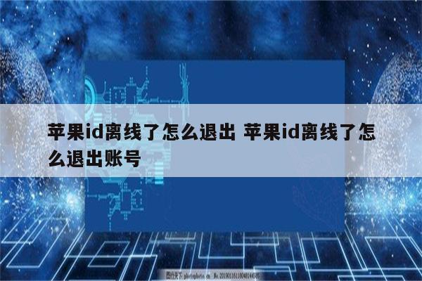 苹果id离线了怎么退出 苹果id离线了怎么退出账号
