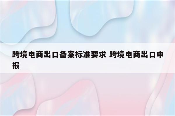 跨境电商出口备案标准要求 跨境电商出口申报