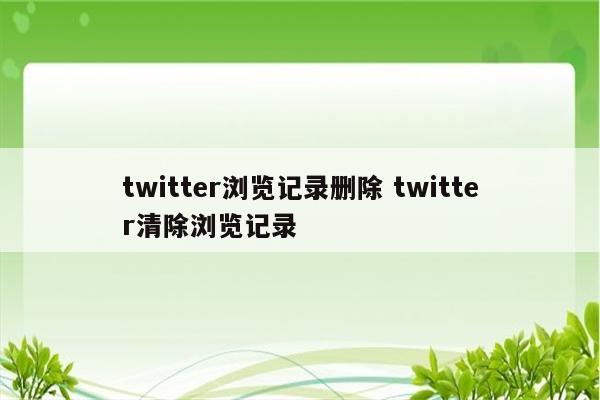 twitter浏览记录删除 twitter清除浏览记录