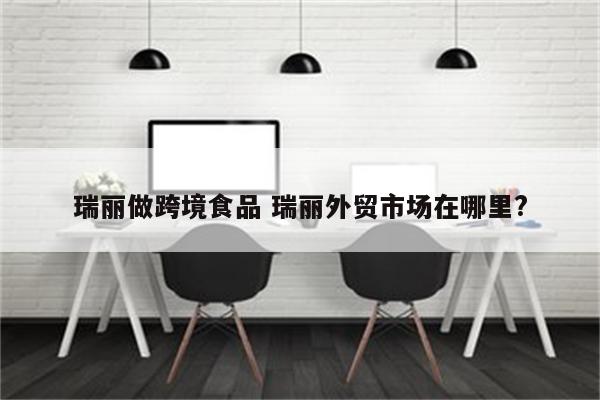 瑞丽做跨境食品 瑞丽外贸市场在哪里?