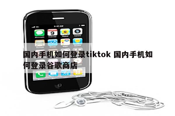 国内手机如何登录tiktok 国内手机如何登录谷歌商店