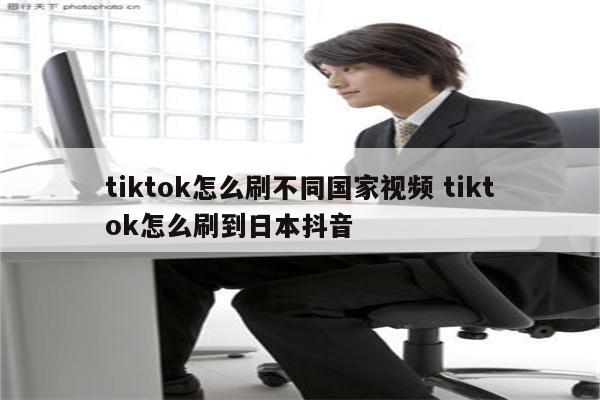 tiktok怎么刷不同国家视频 tiktok怎么刷到日本抖音