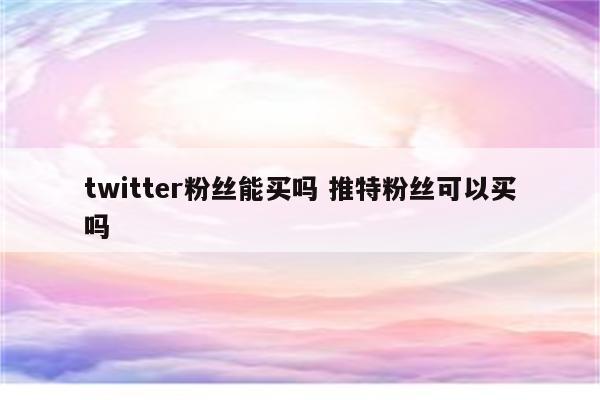 twitter粉丝能买吗 推特粉丝可以买吗