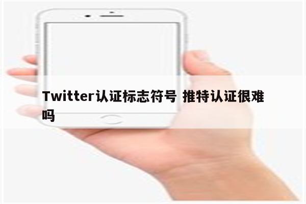Twitter认证标志符号 推特认证很难吗