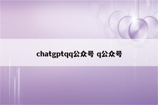 chatgptqq公众号 q公众号