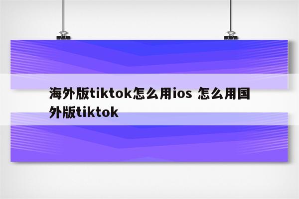 海外版tiktok怎么用ios 怎么用国外版tiktok