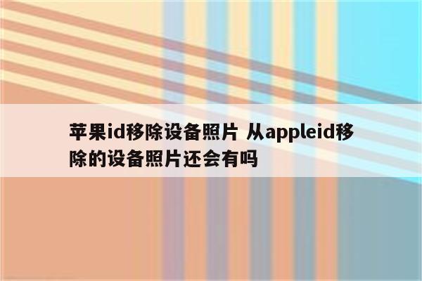 苹果id移除设备照片 从appleid移除的设备照片还会有吗