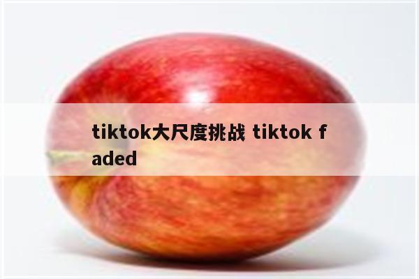 tiktok大尺度挑战 tiktok faded