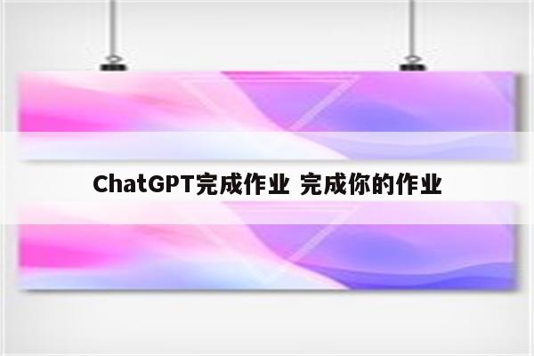 ChatGPT完成作业 完成你的作业