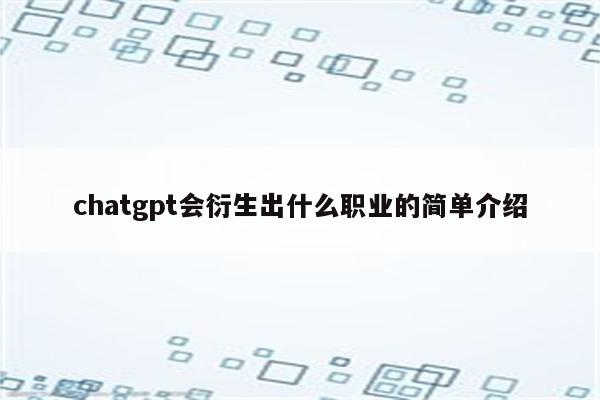 chatgpt会衍生出什么职业的简单介绍