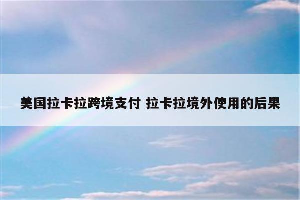 美国拉卡拉跨境支付 拉卡拉境外使用的后果