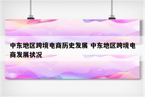 中东地区跨境电商历史发展 中东地区跨境电商发展状况