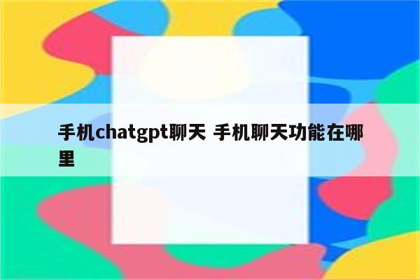 手机chatgpt聊天 手机聊天功能在哪里