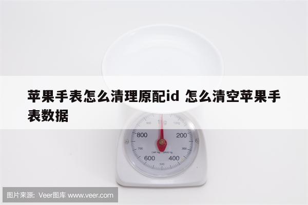 苹果手表怎么清理原配id 怎么清空苹果手表数据