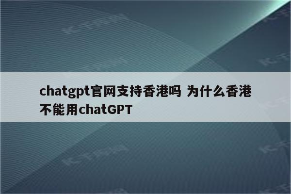 chatgpt官网支持香港吗 为什么香港不能用chatGPT