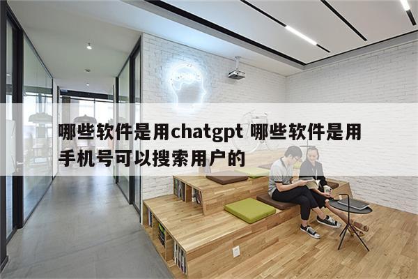 哪些软件是用chatgpt 哪些软件是用手机号可以搜索用户的