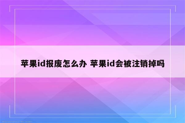苹果id报废怎么办 苹果id会被注销掉吗