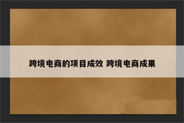 跨境电商的项目成效 跨境电商成果