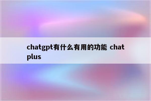 chatgpt有什么有用的功能 chatplus