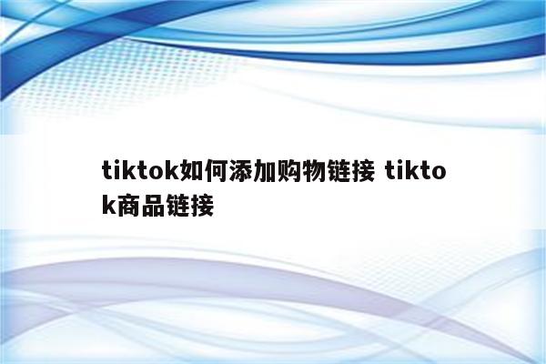 tiktok如何添加购物链接 tiktok商品链接