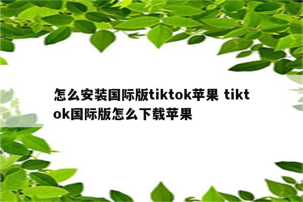 怎么安装国际版tiktok苹果 tiktok国际版怎么下载苹果