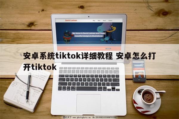 安卓系统tiktok详细教程 安卓怎么打开tiktok