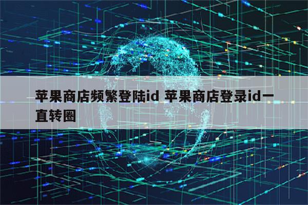 苹果商店频繁登陆id 苹果商店登录id一直转圈