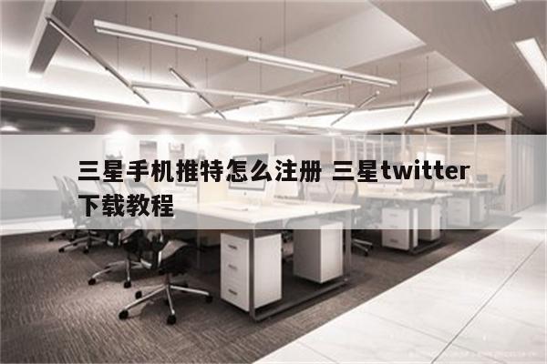 三星手机推特怎么注册 三星twitter下载教程