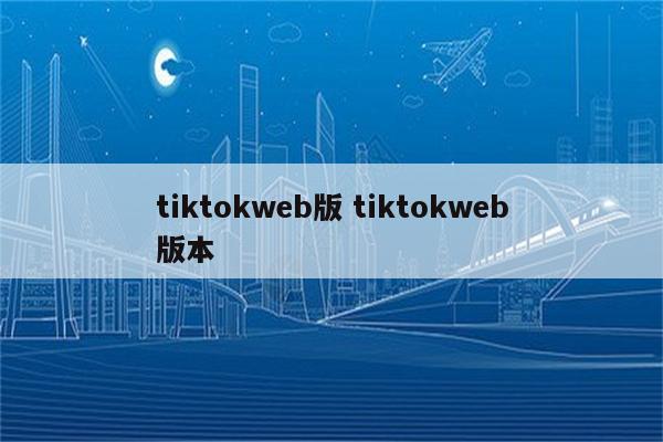 tiktokweb版 tiktokweb版本