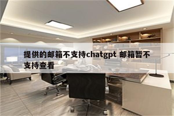 提供的邮箱不支持chatgpt 邮箱暂不支持查看
