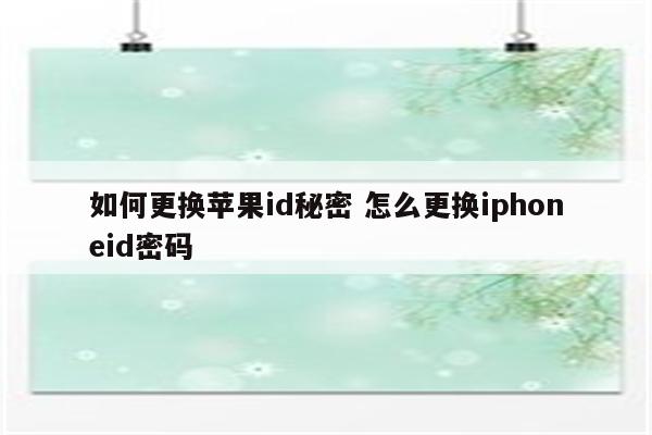 如何更换苹果id秘密 怎么更换iphoneid密码