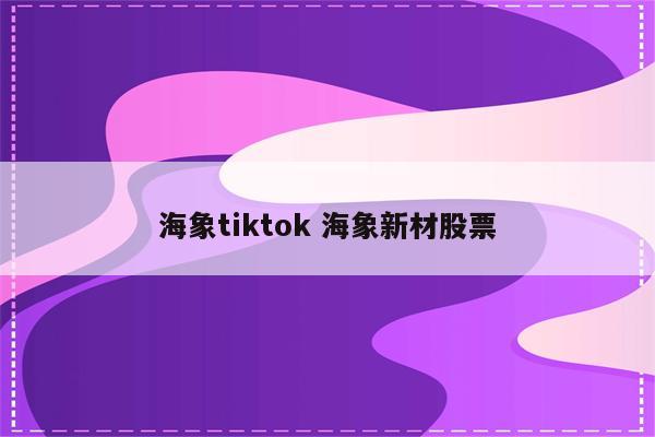 海象tiktok 海象新材股票