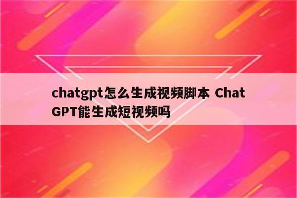 chatgpt怎么生成视频脚本 ChatGPT能生成短视频吗