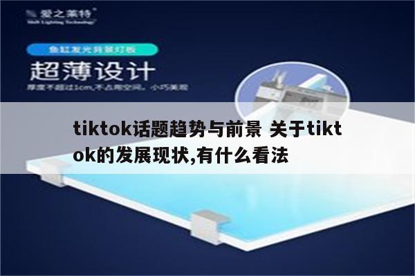 tiktok话题趋势与前景 关于tiktok的发展现状,有什么看法
