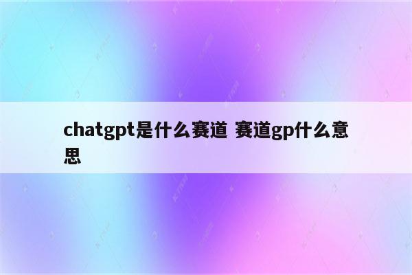 chatgpt是什么赛道 赛道gp什么意思